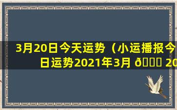 3月20日今天运势（小运播报今日运势2021年3月 🍀 20日）